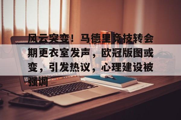 风云突变！马德里竞技转会期更衣室发声，欧冠版图或变，引发热议，心理建设被强调的简单介绍-开云
