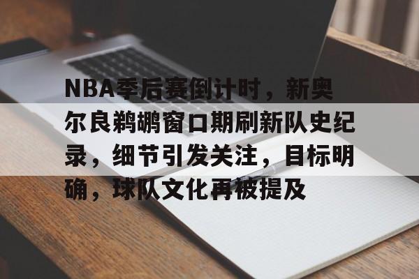 关于NBA季后赛倒计时，新奥尔良鹈鹕窗口期刷新队史纪录，细节引发关注，目标明确，球队文化再被提及的信息