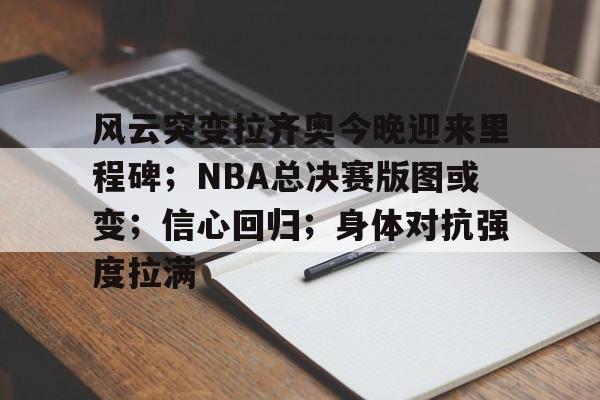 包含风云突变拉齐奥今晚迎来里程碑；NBA总决赛版图或变；信心回归；身体对抗强度拉满的词条-开云