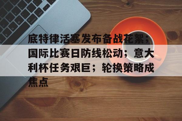 底特律活塞发布备战花絮；国际比赛日防线松动；意大利杯任务艰巨；轮换策略成焦点的简单介绍-百家乐
